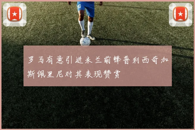 罗马有意引进米兰前锋普利西奇加斯佩里尼对其表现赞赏