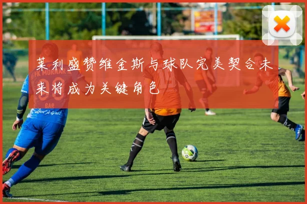 莱利盛赞维金斯与球队完美契合未来将成为关键角色