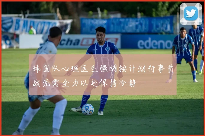 韩国队心理医生强调按计划行事首战无需全力以赴保持冷静