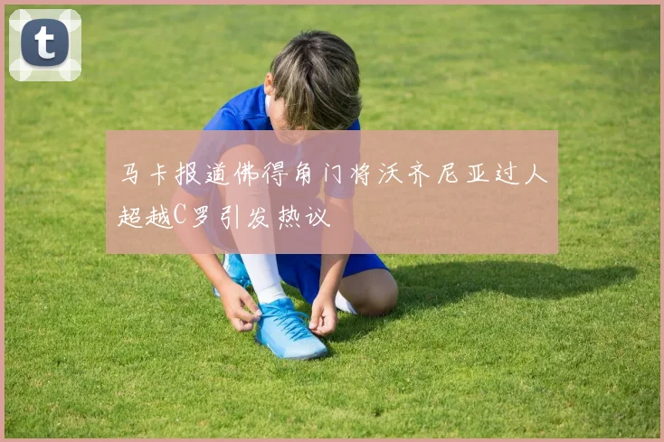 马卡报道佛得角门将沃齐尼亚过人超越C罗引发热议