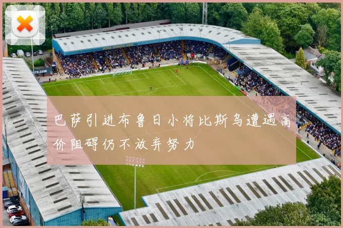 巴萨引进布鲁日小将比斯乌遭遇高价阻碍仍不放弃努力