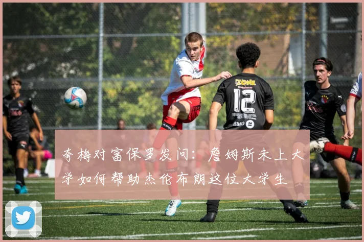 夸梅对富保罗发问：詹姆斯未上大学如何帮助杰伦布朗这位大学生