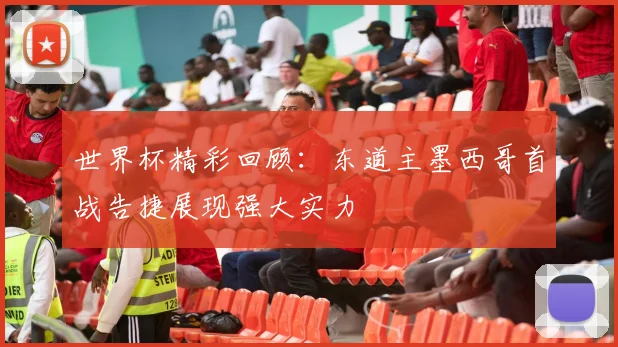 世界杯精彩回顾：东道主墨西哥首战告捷展现强大实力