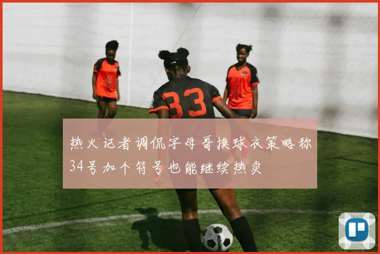 热火记者调侃字母哥换球衣策略称34号加个符号也能继续热卖