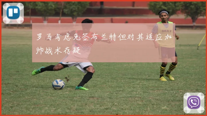 罗马考虑免签布兰特但对其适应加帅战术存疑