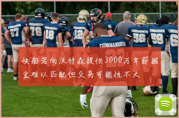 快船若向沃特森提供3000万年薪掘金难以匹配但交易可能性不大