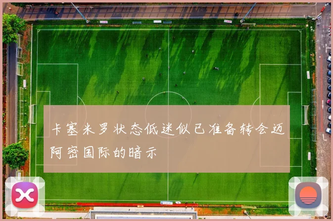 卡塞米罗状态低迷似已准备转会迈阿密国际的暗示