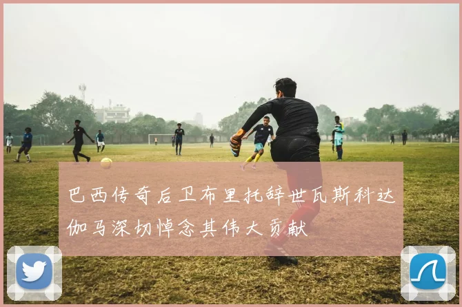 巴西传奇后卫布里托辞世瓦斯科达伽马深切悼念其伟大贡献