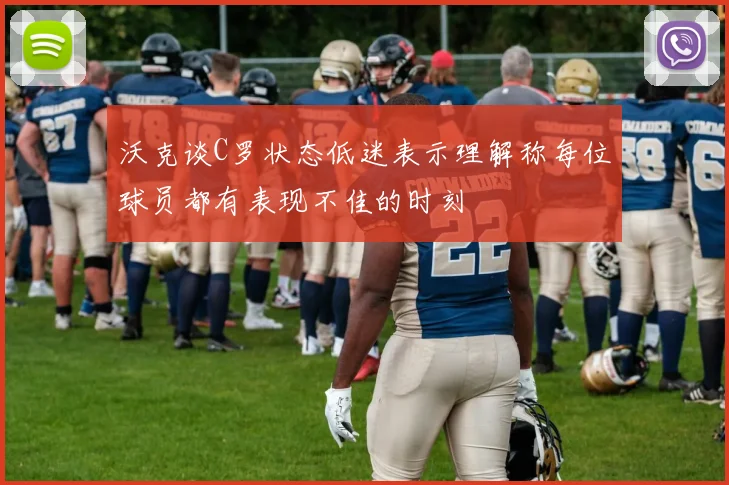 沃克谈C罗状态低迷表示理解称每位球员都有表现不佳的时刻