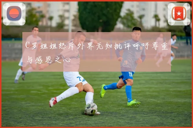C罗姐姐怒斥外界无知批评呼吁尊重与感恩之心