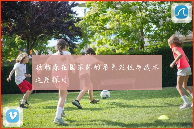 杨瀚森在国家队的角色定位与战术运用探讨