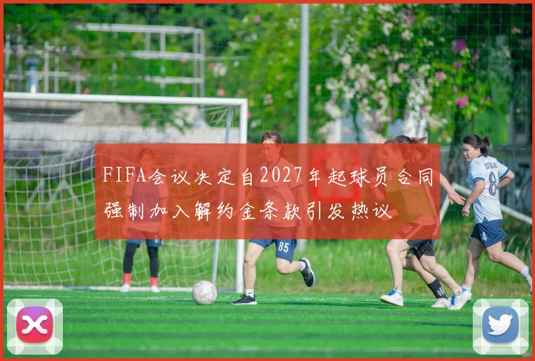 FIFA会议决定自2027年起球员合同强制加入解约金条款引发热议