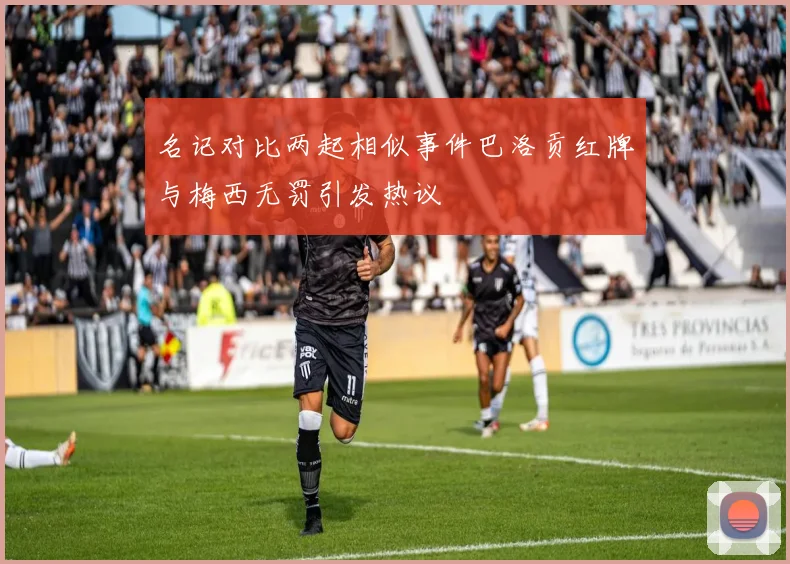 名记对比两起相似事件巴洛贡红牌与梅西无罚引发热议