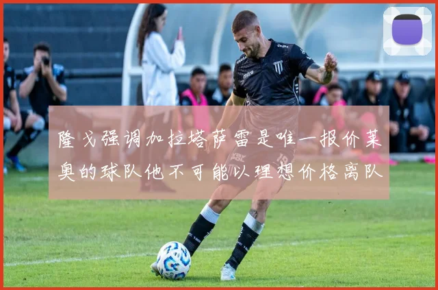 隆戈强调加拉塔萨雷是唯一报价莱奥的球队他不可能以理想价格离队