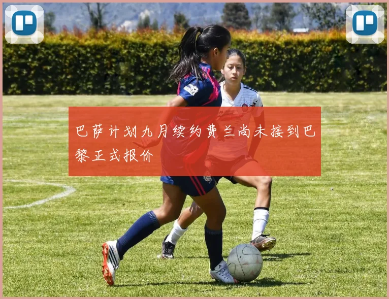 巴萨计划九月续约费兰尚未接到巴黎正式报价