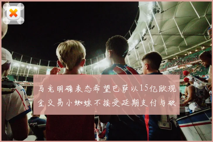 马竞明确表态希望巴萨以15亿欧现金交易小蜘蛛不接受延期支付与砍价