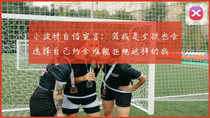小波特自信宣言：若我是女孩也会选择自己约会谁能拒绝这样的我