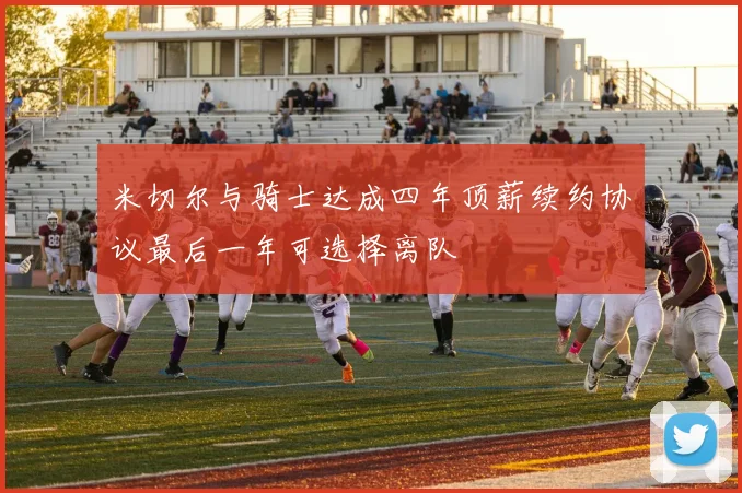 米切尔与骑士达成四年顶薪续约协议最后一年可选择离队