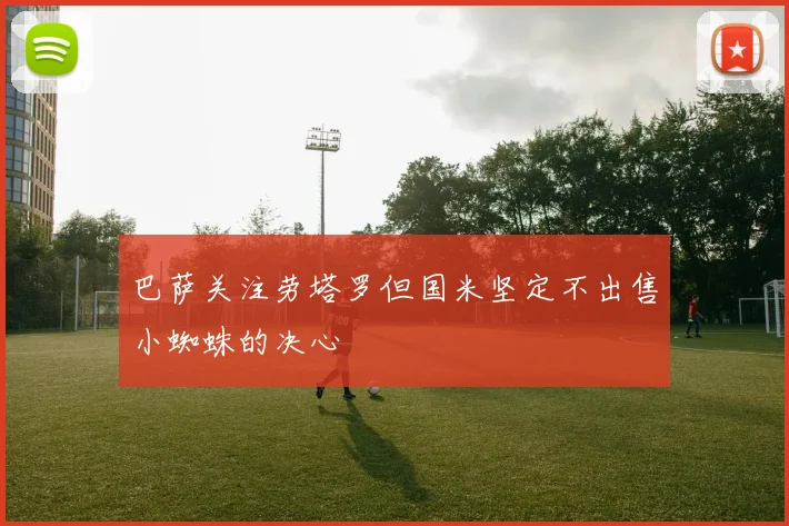 巴萨关注劳塔罗但国米坚定不出售小蜘蛛的决心