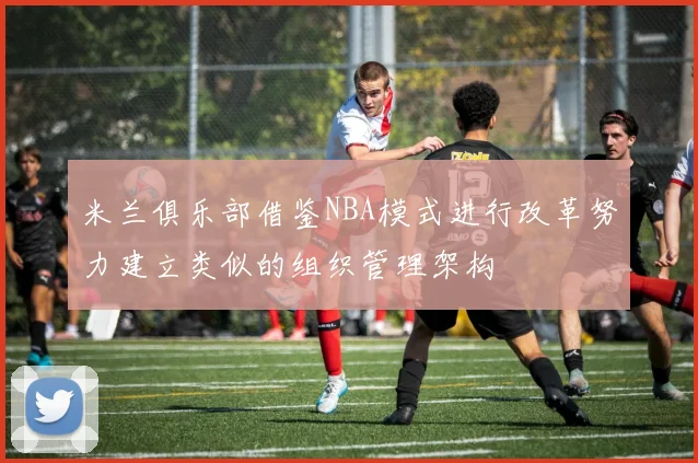 米兰俱乐部借鉴NBA模式进行改革努力建立类似的组织管理架构
