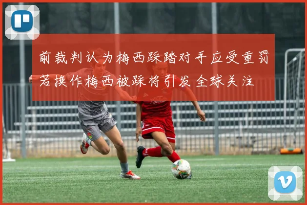 前裁判认为梅西踩踏对手应受重罚若换作梅西被踩将引发全球关注
