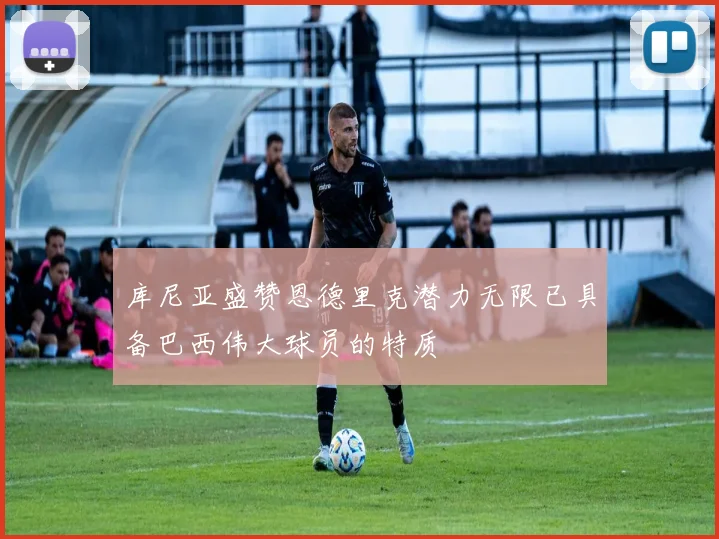 库尼亚盛赞恩德里克潜力无限已具备巴西伟大球员的特质