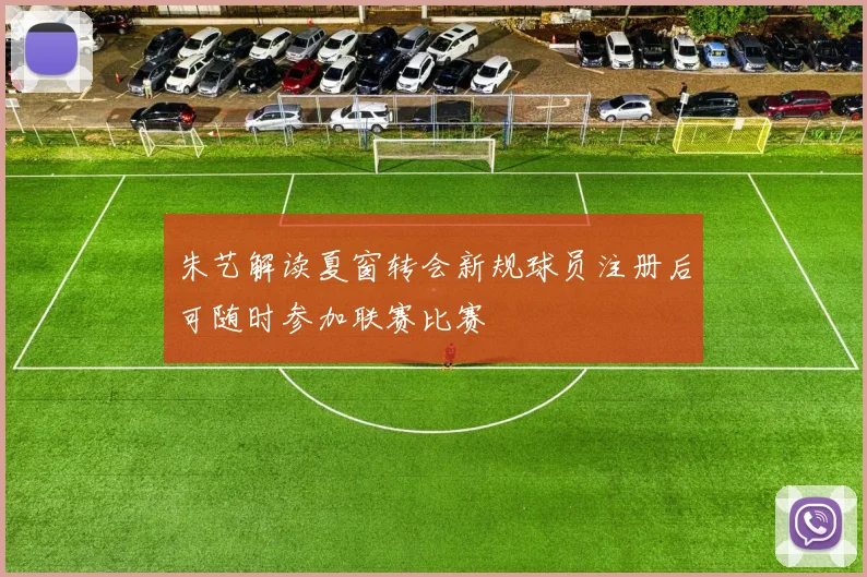 朱艺解读夏窗转会新规球员注册后可随时参加联赛比赛